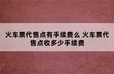 火车票代售点有手续费么 火车票代售点收多少手续费